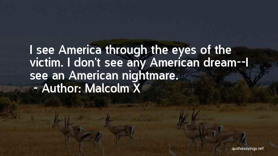 Malcolm X Quotes: I See America Through The Eyes Of The Victim. I Don't See Any American Dream--i See An American Nightmare.