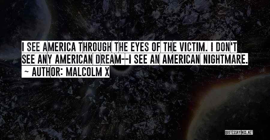 Malcolm X Quotes: I See America Through The Eyes Of The Victim. I Don't See Any American Dream--i See An American Nightmare.