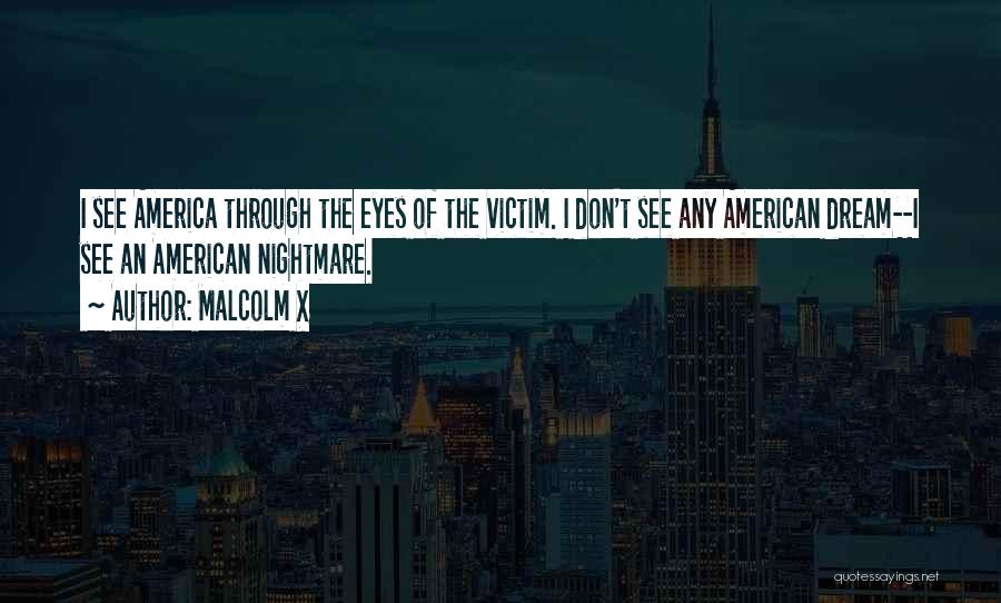 Malcolm X Quotes: I See America Through The Eyes Of The Victim. I Don't See Any American Dream--i See An American Nightmare.
