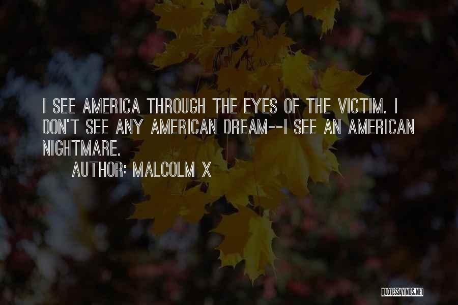 Malcolm X Quotes: I See America Through The Eyes Of The Victim. I Don't See Any American Dream--i See An American Nightmare.