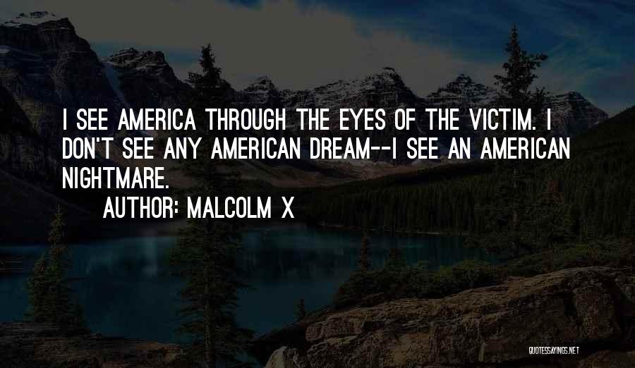 Malcolm X Quotes: I See America Through The Eyes Of The Victim. I Don't See Any American Dream--i See An American Nightmare.