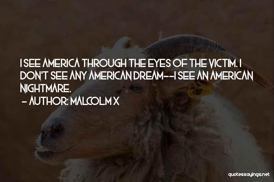 Malcolm X Quotes: I See America Through The Eyes Of The Victim. I Don't See Any American Dream--i See An American Nightmare.