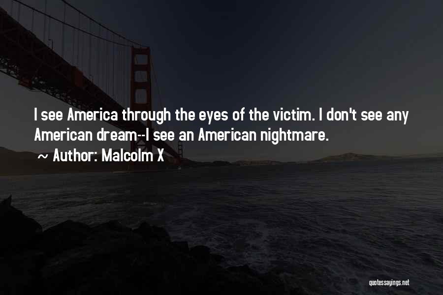 Malcolm X Quotes: I See America Through The Eyes Of The Victim. I Don't See Any American Dream--i See An American Nightmare.