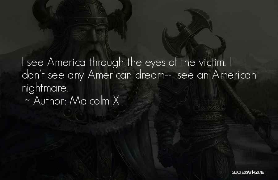 Malcolm X Quotes: I See America Through The Eyes Of The Victim. I Don't See Any American Dream--i See An American Nightmare.