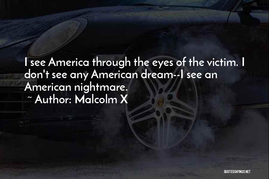 Malcolm X Quotes: I See America Through The Eyes Of The Victim. I Don't See Any American Dream--i See An American Nightmare.