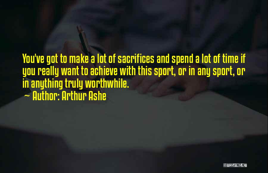 Arthur Ashe Quotes: You've Got To Make A Lot Of Sacrifices And Spend A Lot Of Time If You Really Want To Achieve