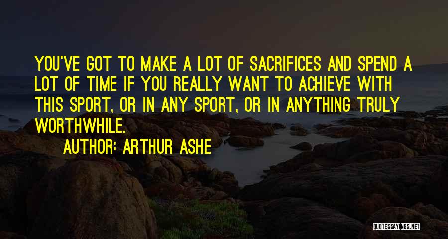 Arthur Ashe Quotes: You've Got To Make A Lot Of Sacrifices And Spend A Lot Of Time If You Really Want To Achieve