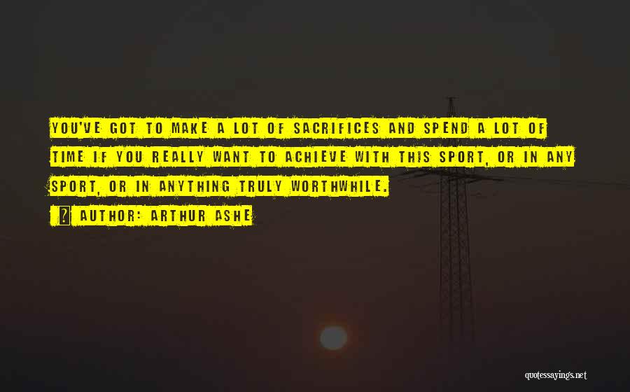 Arthur Ashe Quotes: You've Got To Make A Lot Of Sacrifices And Spend A Lot Of Time If You Really Want To Achieve