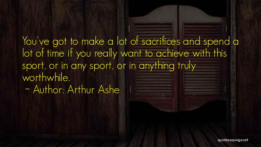 Arthur Ashe Quotes: You've Got To Make A Lot Of Sacrifices And Spend A Lot Of Time If You Really Want To Achieve