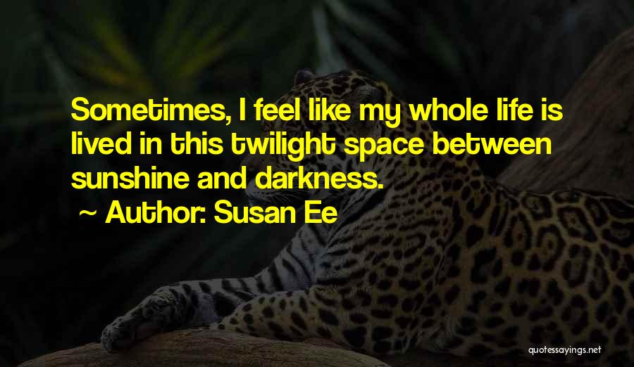 Susan Ee Quotes: Sometimes, I Feel Like My Whole Life Is Lived In This Twilight Space Between Sunshine And Darkness.