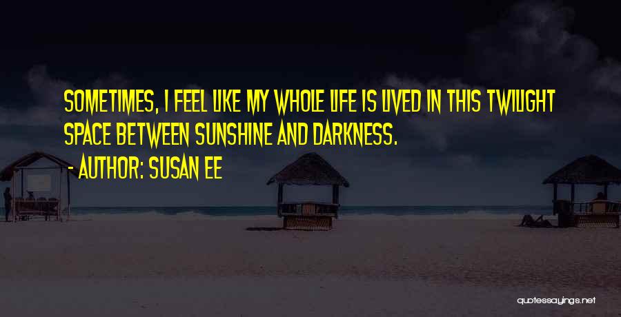 Susan Ee Quotes: Sometimes, I Feel Like My Whole Life Is Lived In This Twilight Space Between Sunshine And Darkness.