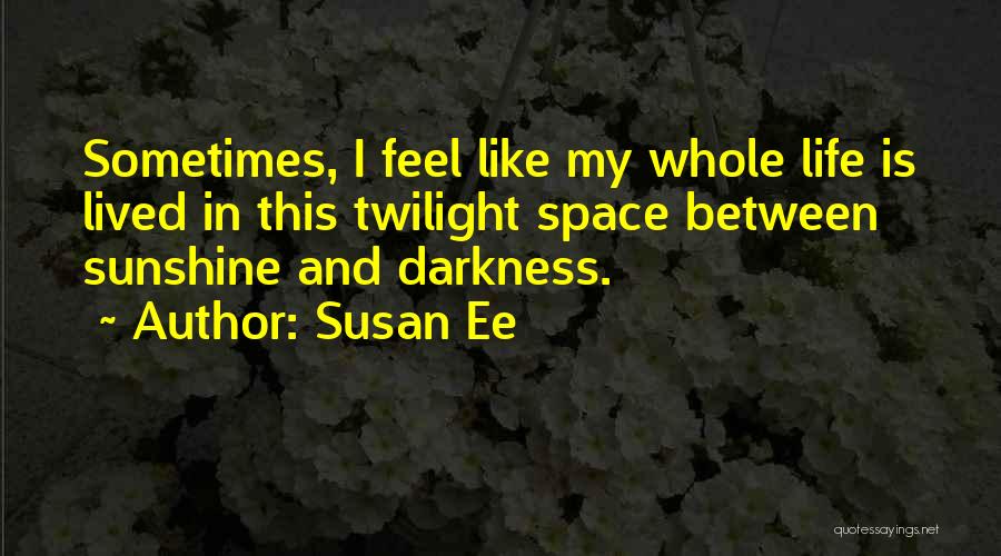 Susan Ee Quotes: Sometimes, I Feel Like My Whole Life Is Lived In This Twilight Space Between Sunshine And Darkness.