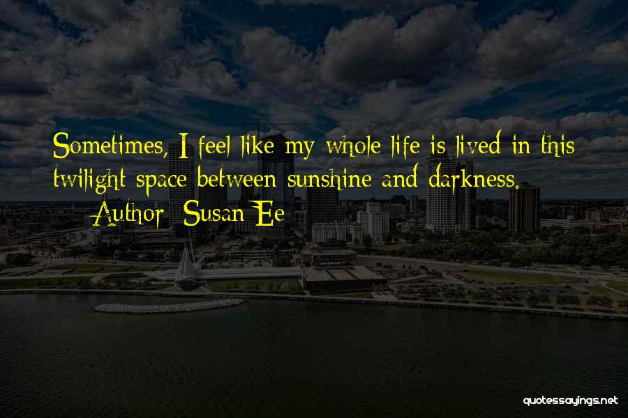 Susan Ee Quotes: Sometimes, I Feel Like My Whole Life Is Lived In This Twilight Space Between Sunshine And Darkness.