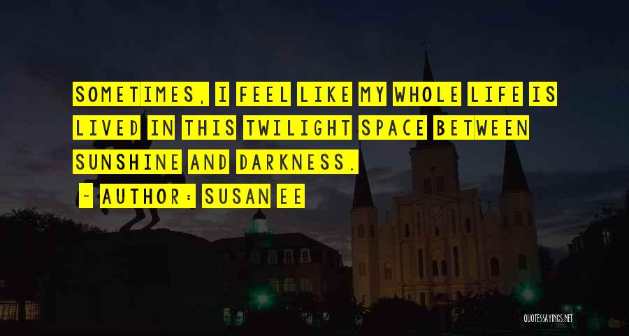 Susan Ee Quotes: Sometimes, I Feel Like My Whole Life Is Lived In This Twilight Space Between Sunshine And Darkness.