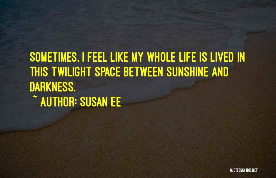 Susan Ee Quotes: Sometimes, I Feel Like My Whole Life Is Lived In This Twilight Space Between Sunshine And Darkness.