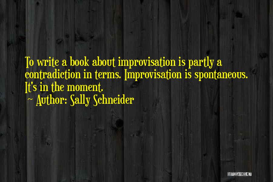 Sally Schneider Quotes: To Write A Book About Improvisation Is Partly A Contradiction In Terms. Improvisation Is Spontaneous. It's In The Moment.