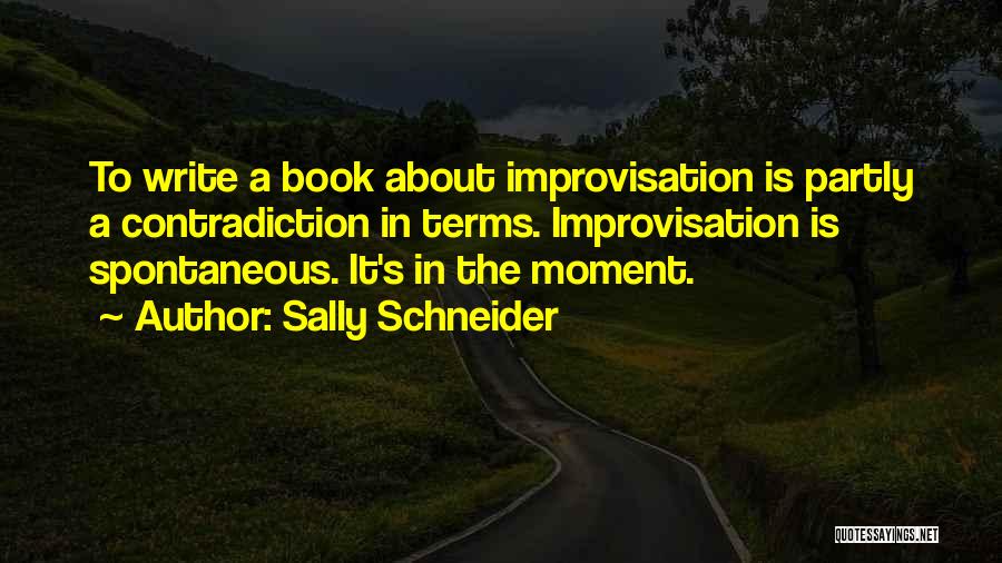 Sally Schneider Quotes: To Write A Book About Improvisation Is Partly A Contradiction In Terms. Improvisation Is Spontaneous. It's In The Moment.