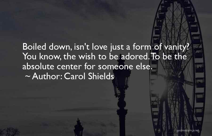 Carol Shields Quotes: Boiled Down, Isn't Love Just A Form Of Vanity? You Know, The Wish To Be Adored. To Be The Absolute