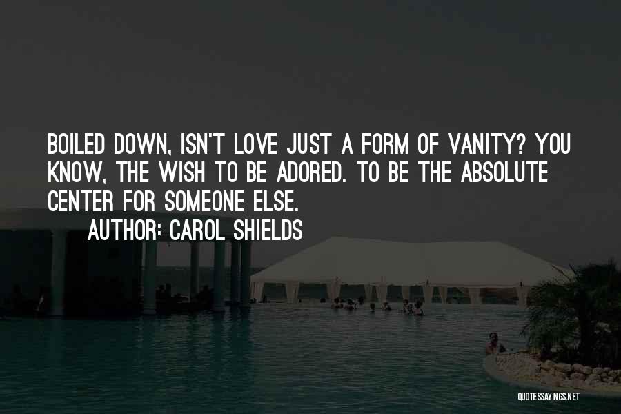 Carol Shields Quotes: Boiled Down, Isn't Love Just A Form Of Vanity? You Know, The Wish To Be Adored. To Be The Absolute