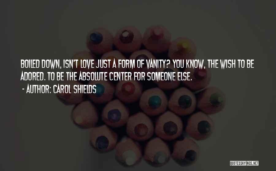 Carol Shields Quotes: Boiled Down, Isn't Love Just A Form Of Vanity? You Know, The Wish To Be Adored. To Be The Absolute