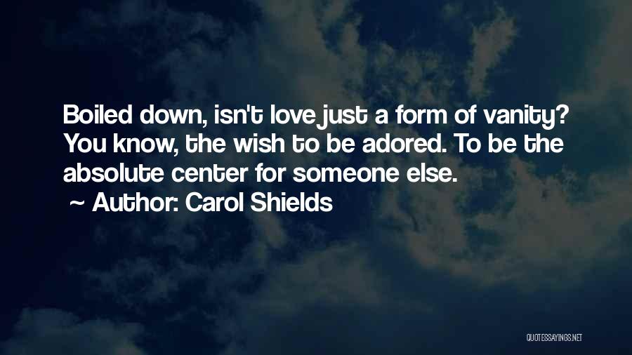 Carol Shields Quotes: Boiled Down, Isn't Love Just A Form Of Vanity? You Know, The Wish To Be Adored. To Be The Absolute