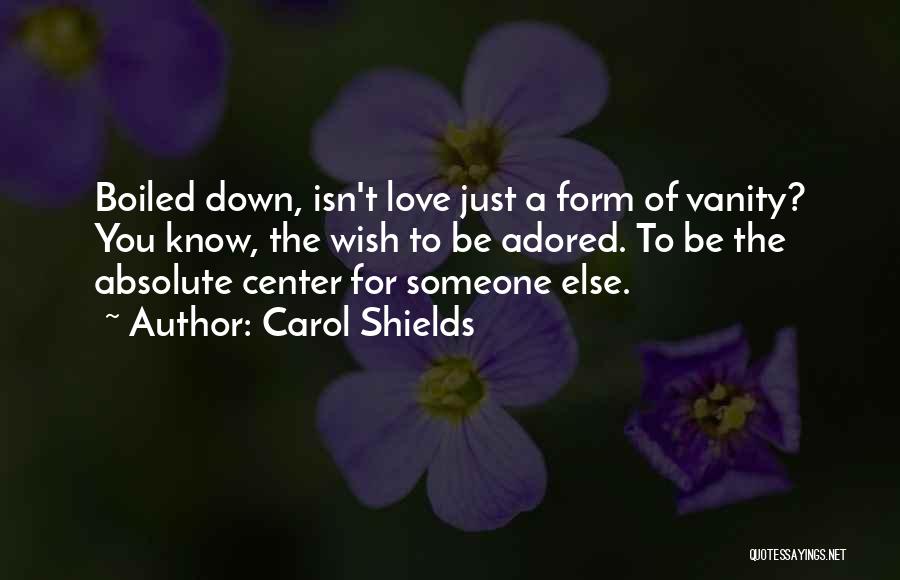 Carol Shields Quotes: Boiled Down, Isn't Love Just A Form Of Vanity? You Know, The Wish To Be Adored. To Be The Absolute