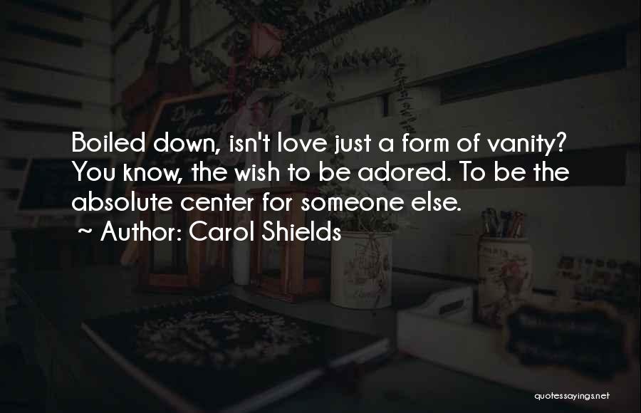 Carol Shields Quotes: Boiled Down, Isn't Love Just A Form Of Vanity? You Know, The Wish To Be Adored. To Be The Absolute