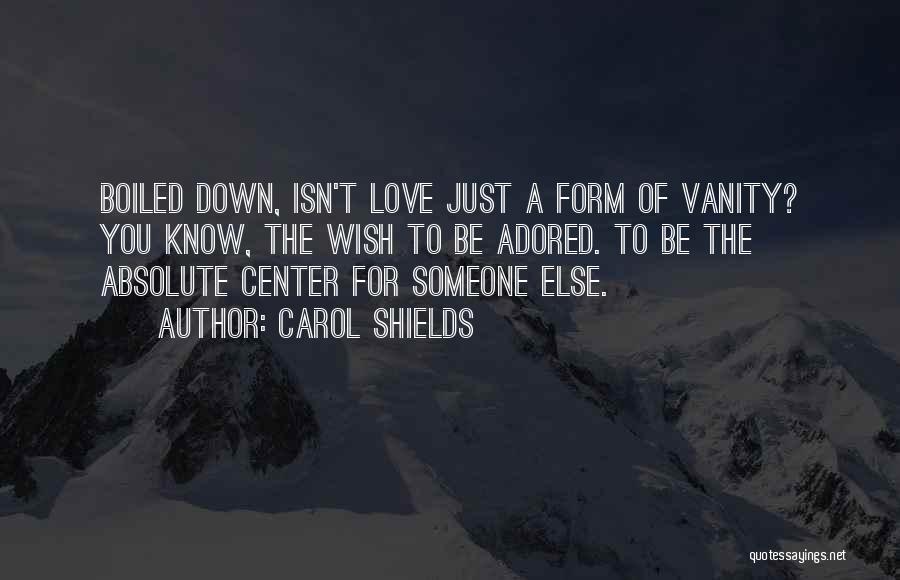 Carol Shields Quotes: Boiled Down, Isn't Love Just A Form Of Vanity? You Know, The Wish To Be Adored. To Be The Absolute