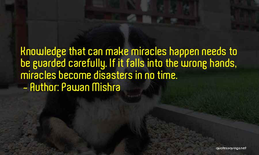 Pawan Mishra Quotes: Knowledge That Can Make Miracles Happen Needs To Be Guarded Carefully. If It Falls Into The Wrong Hands, Miracles Become
