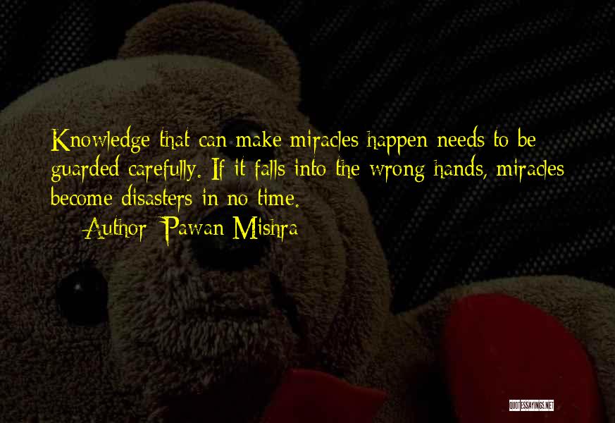 Pawan Mishra Quotes: Knowledge That Can Make Miracles Happen Needs To Be Guarded Carefully. If It Falls Into The Wrong Hands, Miracles Become