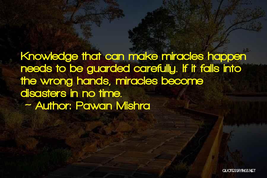 Pawan Mishra Quotes: Knowledge That Can Make Miracles Happen Needs To Be Guarded Carefully. If It Falls Into The Wrong Hands, Miracles Become