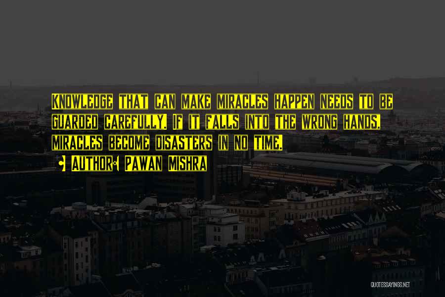 Pawan Mishra Quotes: Knowledge That Can Make Miracles Happen Needs To Be Guarded Carefully. If It Falls Into The Wrong Hands, Miracles Become