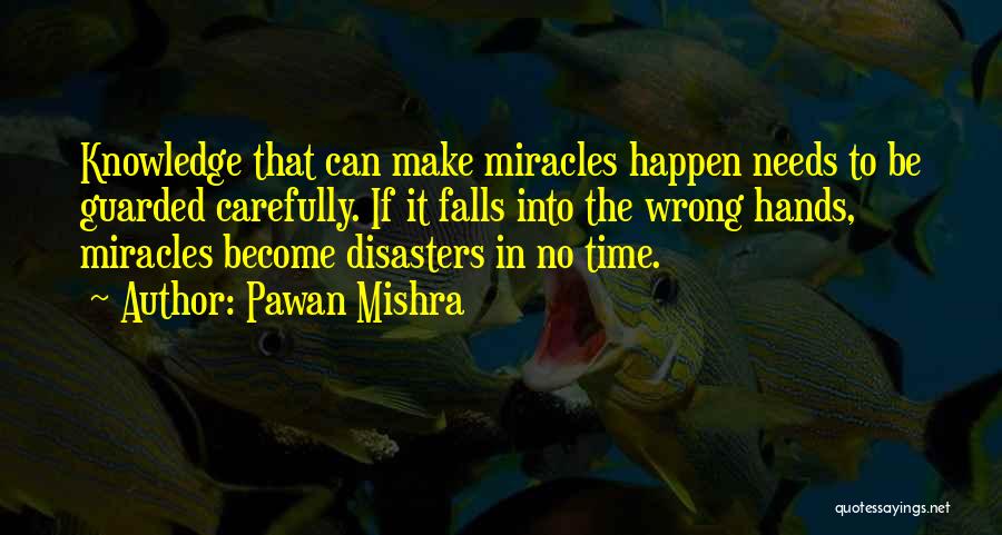 Pawan Mishra Quotes: Knowledge That Can Make Miracles Happen Needs To Be Guarded Carefully. If It Falls Into The Wrong Hands, Miracles Become