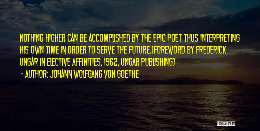 Johann Wolfgang Von Goethe Quotes: Nothing Higher Can Be Accomplished By The Epic Poet Thus Interpreting His Own Time In Order To Serve The Future.(foreword