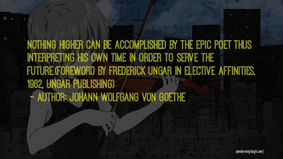Johann Wolfgang Von Goethe Quotes: Nothing Higher Can Be Accomplished By The Epic Poet Thus Interpreting His Own Time In Order To Serve The Future.(foreword
