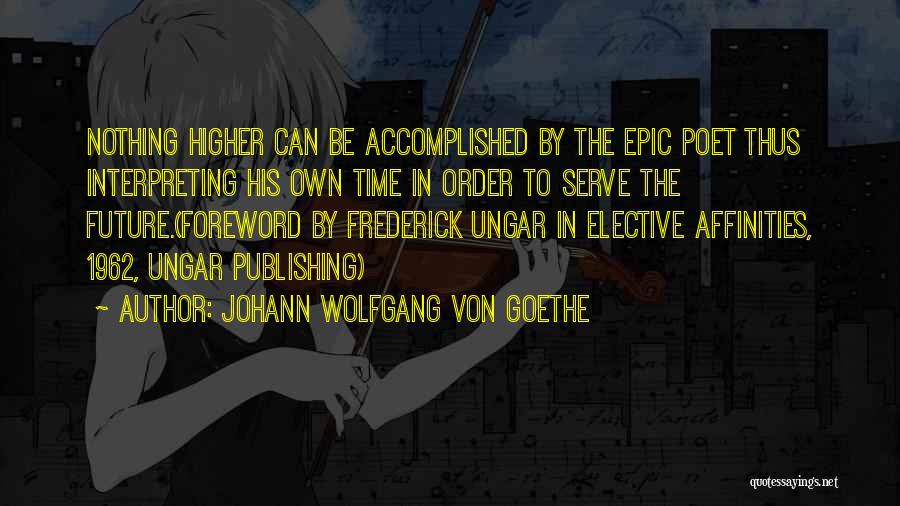 Johann Wolfgang Von Goethe Quotes: Nothing Higher Can Be Accomplished By The Epic Poet Thus Interpreting His Own Time In Order To Serve The Future.(foreword
