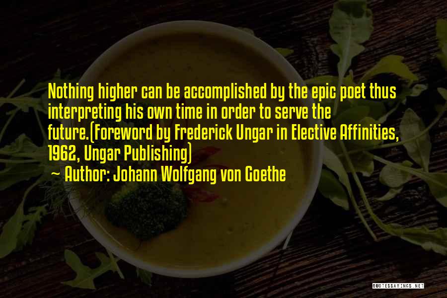 Johann Wolfgang Von Goethe Quotes: Nothing Higher Can Be Accomplished By The Epic Poet Thus Interpreting His Own Time In Order To Serve The Future.(foreword