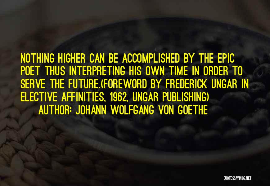 Johann Wolfgang Von Goethe Quotes: Nothing Higher Can Be Accomplished By The Epic Poet Thus Interpreting His Own Time In Order To Serve The Future.(foreword