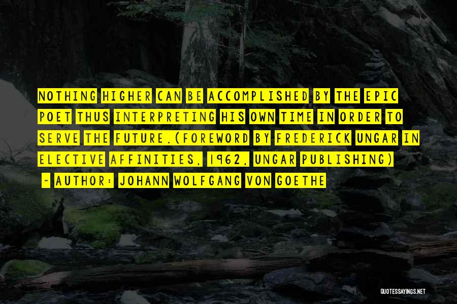 Johann Wolfgang Von Goethe Quotes: Nothing Higher Can Be Accomplished By The Epic Poet Thus Interpreting His Own Time In Order To Serve The Future.(foreword