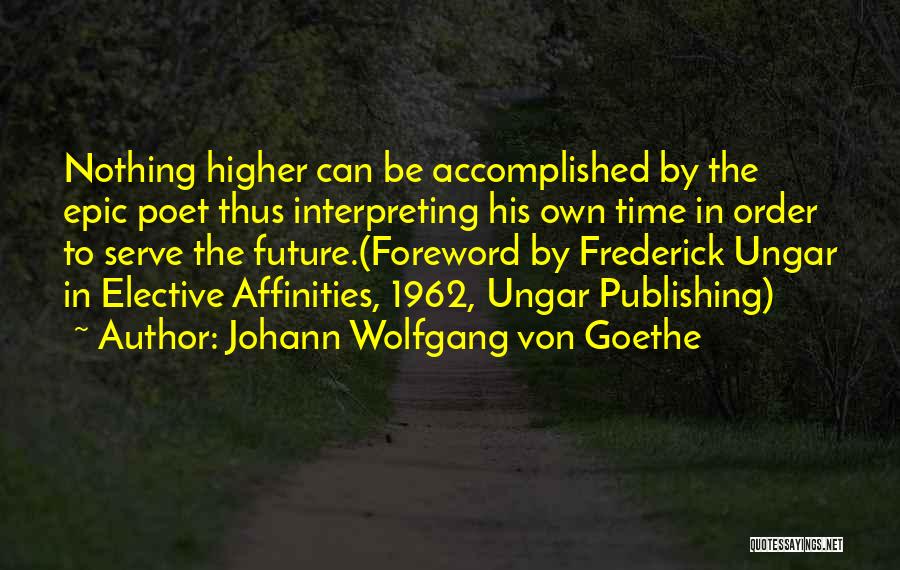 Johann Wolfgang Von Goethe Quotes: Nothing Higher Can Be Accomplished By The Epic Poet Thus Interpreting His Own Time In Order To Serve The Future.(foreword