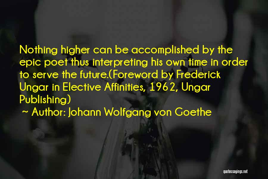 Johann Wolfgang Von Goethe Quotes: Nothing Higher Can Be Accomplished By The Epic Poet Thus Interpreting His Own Time In Order To Serve The Future.(foreword