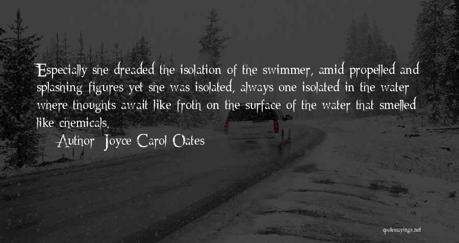 Joyce Carol Oates Quotes: Especially She Dreaded The Isolation Of The Swimmer, Amid Propelled And Splashing Figures Yet She Was Isolated, Always One Isolated