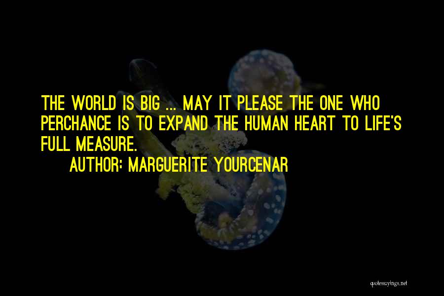 Marguerite Yourcenar Quotes: The World Is Big ... May It Please The One Who Perchance Is To Expand The Human Heart To Life's