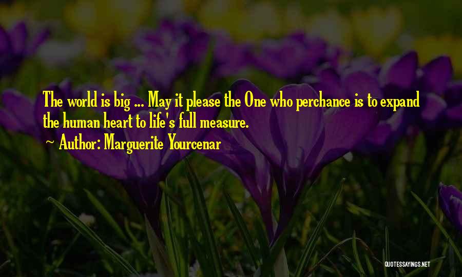 Marguerite Yourcenar Quotes: The World Is Big ... May It Please The One Who Perchance Is To Expand The Human Heart To Life's