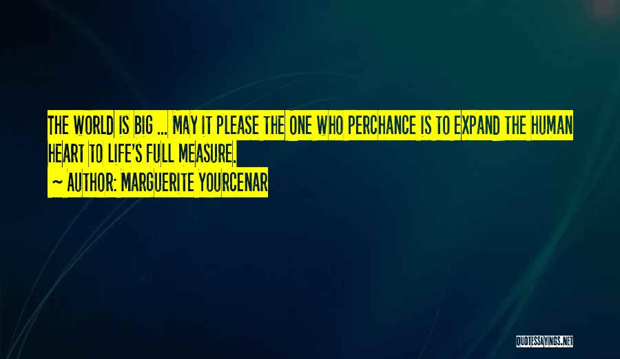 Marguerite Yourcenar Quotes: The World Is Big ... May It Please The One Who Perchance Is To Expand The Human Heart To Life's