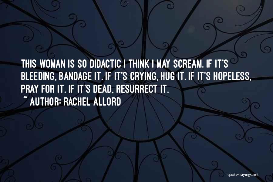 Rachel Allord Quotes: This Woman Is So Didactic I Think I May Scream. If It's Bleeding, Bandage It. If It's Crying, Hug It.
