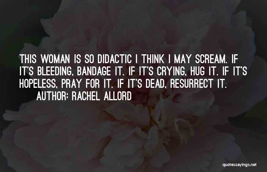 Rachel Allord Quotes: This Woman Is So Didactic I Think I May Scream. If It's Bleeding, Bandage It. If It's Crying, Hug It.