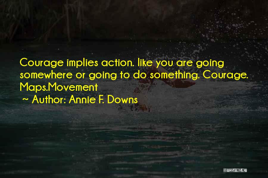 Annie F. Downs Quotes: Courage Implies Action. Like You Are Going Somewhere Or Going To Do Something. Courage. Maps.movement