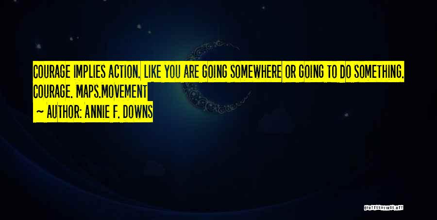 Annie F. Downs Quotes: Courage Implies Action. Like You Are Going Somewhere Or Going To Do Something. Courage. Maps.movement