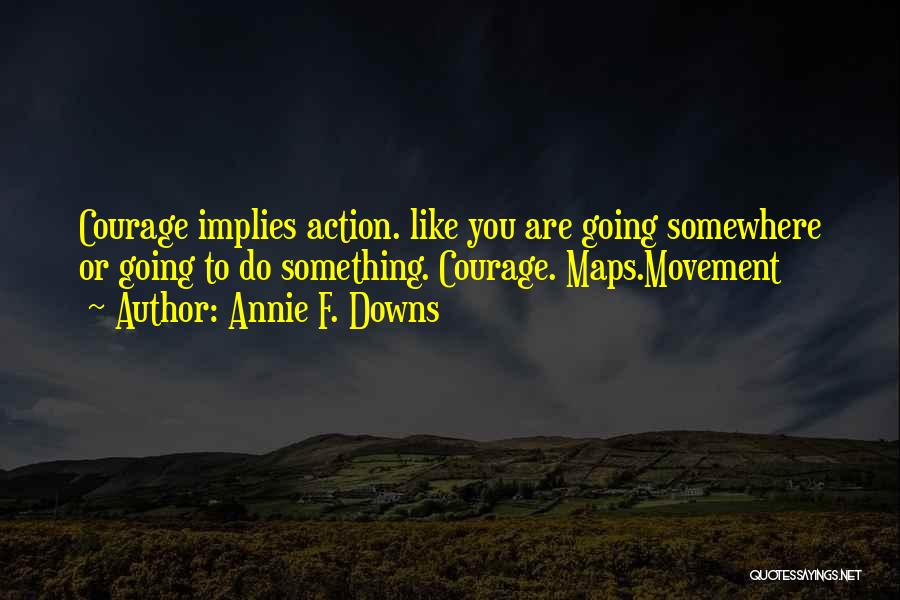 Annie F. Downs Quotes: Courage Implies Action. Like You Are Going Somewhere Or Going To Do Something. Courage. Maps.movement